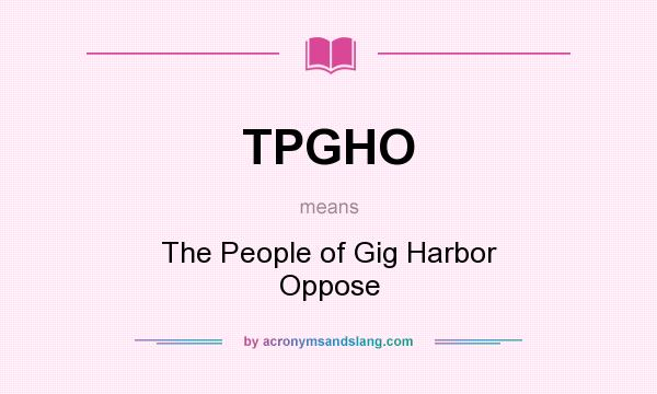 What does TPGHO mean? It stands for The People of Gig Harbor Oppose