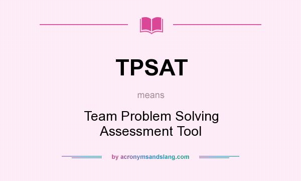What does TPSAT mean? It stands for Team Problem Solving Assessment Tool