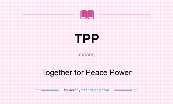 What does TPP mean? It stands for Together for Peace Power