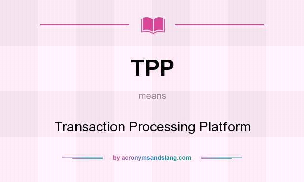 What does TPP mean? It stands for Transaction Processing Platform