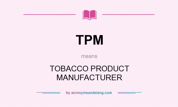 What does TPM mean? It stands for TOBACCO PRODUCT MANUFACTURER