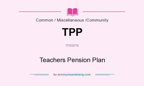 What does TPP mean? It stands for Teachers Pension Plan