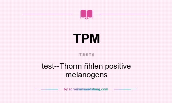 What does TPM mean? It stands for test--Thorm ñhlen positive melanogens