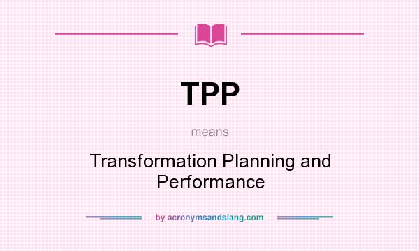 What does TPP mean? It stands for Transformation Planning and Performance