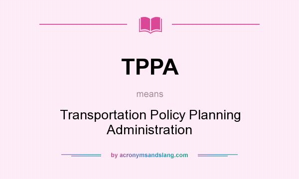 What does TPPA mean? It stands for Transportation Policy Planning Administration
