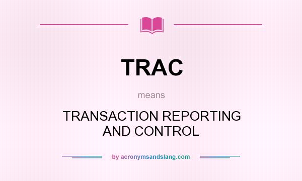 What does TRAC mean? It stands for TRANSACTION REPORTING AND CONTROL