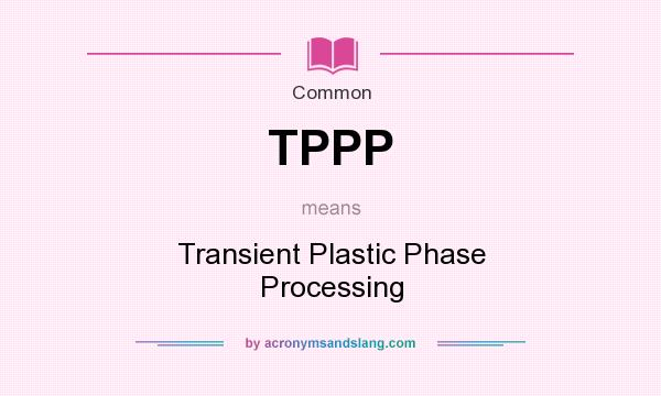 What does TPPP mean? It stands for Transient Plastic Phase Processing