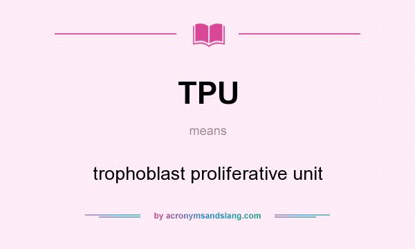 What does TPU mean? It stands for trophoblast proliferative unit