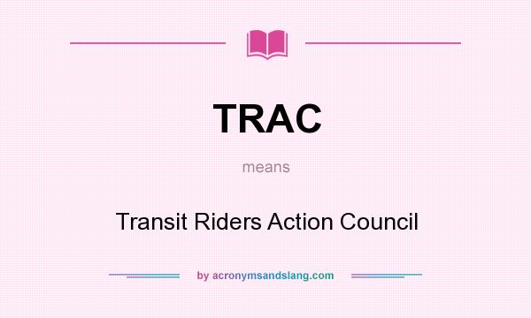 What does TRAC mean? It stands for Transit Riders Action Council