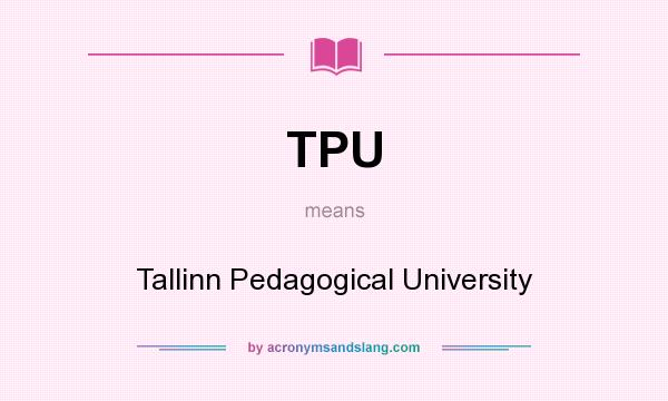 What does TPU mean? It stands for Tallinn Pedagogical University