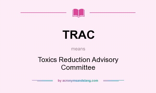 What does TRAC mean? It stands for Toxics Reduction Advisory Committee