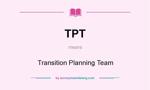 What does TPT mean? It stands for Transition Planning Team