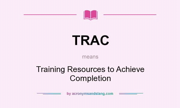 What does TRAC mean? It stands for Training Resources to Achieve Completion