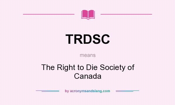What does TRDSC mean? It stands for The Right to Die Society of Canada