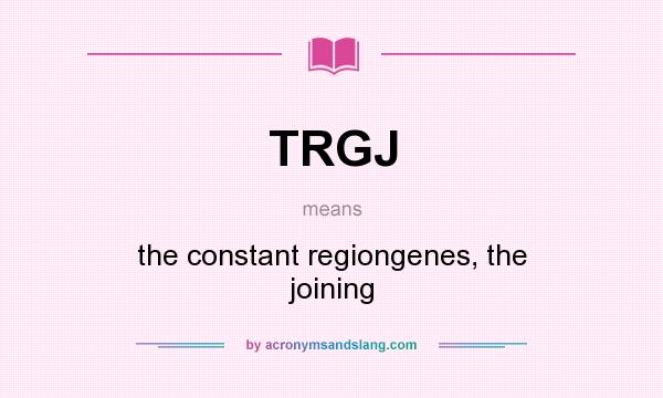 What does TRGJ mean? It stands for the constant regiongenes, the joining