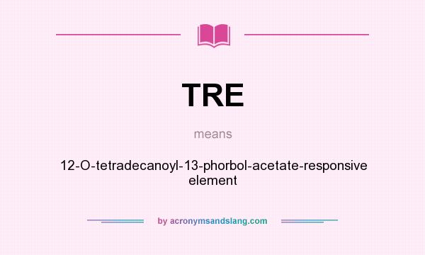 What does TRE mean? It stands for 12-O-tetradecanoyl-13-phorbol-acetate-responsive element
