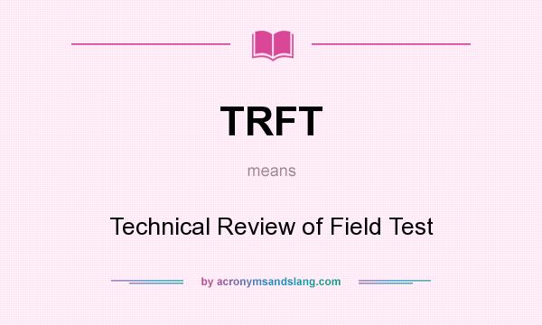 What does TRFT mean? It stands for Technical Review of Field Test
