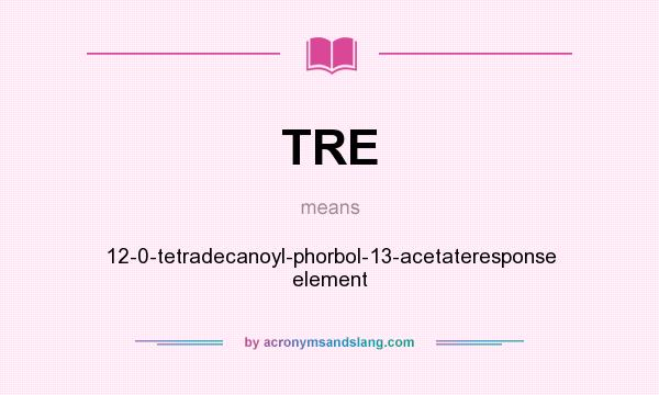 What does TRE mean? It stands for 12-0-tetradecanoyl-phorbol-13-acetateresponse element
