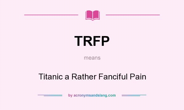 What does TRFP mean? It stands for Titanic a Rather Fanciful Pain