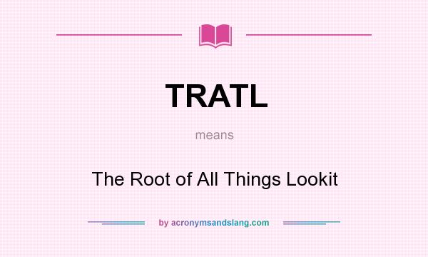 What does TRATL mean? It stands for The Root of All Things Lookit