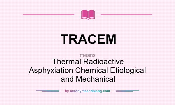 What does TRACEM mean? It stands for Thermal Radioactive Asphyxiation Chemical Etiological and Mechanical