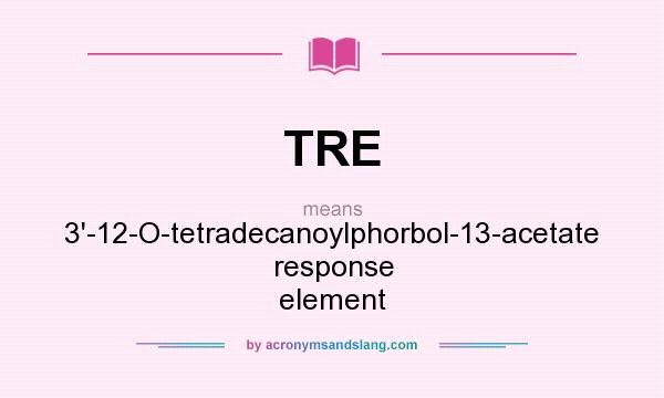 What does TRE mean? It stands for 3`-12-O-tetradecanoylphorbol-13-acetate response element