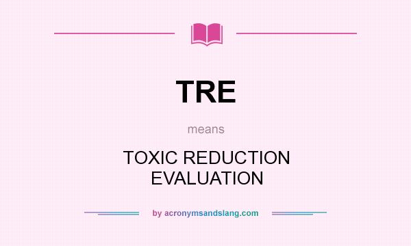 What does TRE mean? It stands for TOXIC REDUCTION EVALUATION