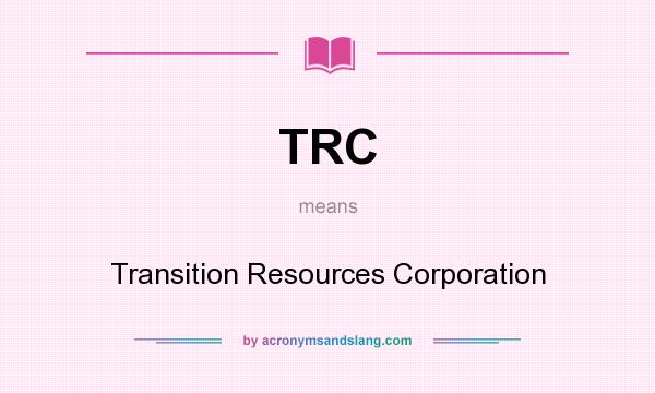 What does TRC mean? It stands for Transition Resources Corporation