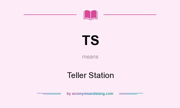 What does TS mean? It stands for Teller Station