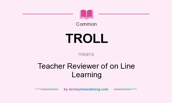 What does TROLL mean? It stands for Teacher Reviewer of on Line Learning