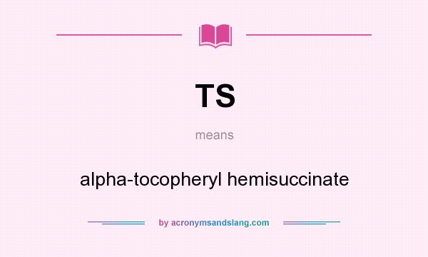 What does TS mean? It stands for alpha-tocopheryl hemisuccinate