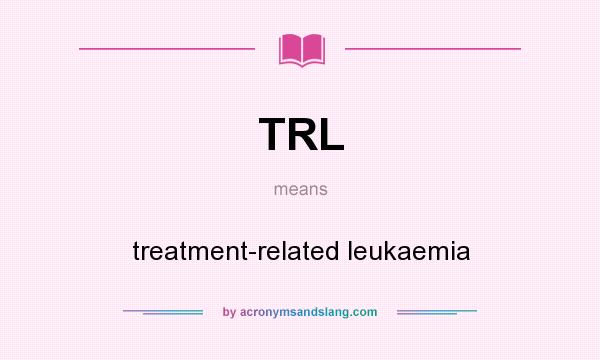 What does TRL mean? It stands for treatment-related leukaemia