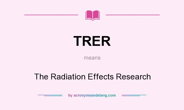 What does TRER mean? It stands for The Radiation Effects Research