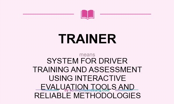 What does TRAINER mean? It stands for SYSTEM FOR DRIVER TRAINING AND ASSESSMENT USING INTERACTIVE EVALUATION TOOLS AND RELIABLE METHODOLOGIES