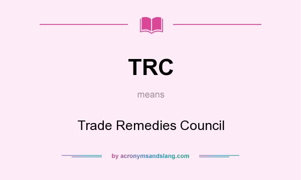 What does TRC mean? It stands for Trade Remedies Council