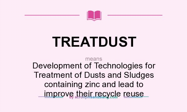 What does TREATDUST mean? It stands for Development of Technologies for Treatment of Dusts and Sludges containing zinc and lead to improve their recycle reuse