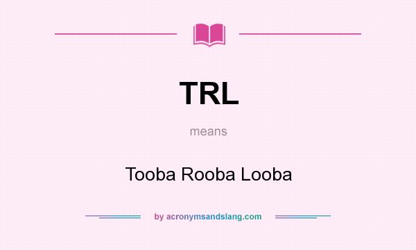 What does TRL mean? It stands for Tooba Rooba Looba