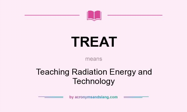 What does TREAT mean? It stands for Teaching Radiation Energy and Technology