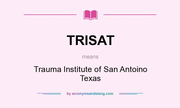 What does TRISAT mean? It stands for Trauma Institute of San Antoino Texas