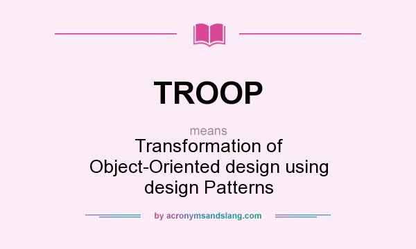 What does TROOP mean? It stands for Transformation of Object-Oriented design using design Patterns