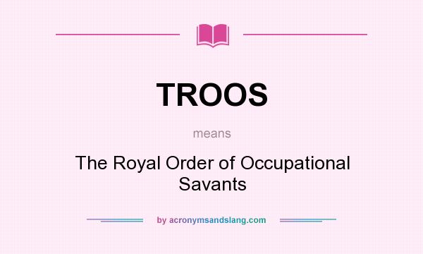 What does TROOS mean? It stands for The Royal Order of Occupational Savants