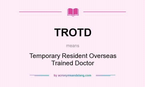 What does TROTD mean? It stands for Temporary Resident Overseas Trained Doctor