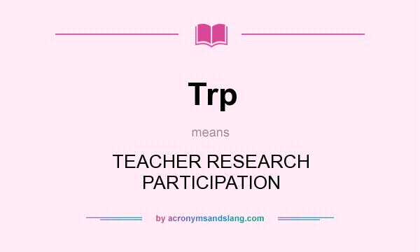 What does Trp mean? It stands for TEACHER RESEARCH PARTICIPATION