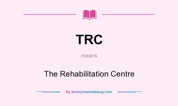 What does TRC mean? It stands for The Rehabilitation Centre