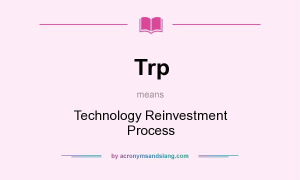 What does Trp mean? It stands for Technology Reinvestment Process