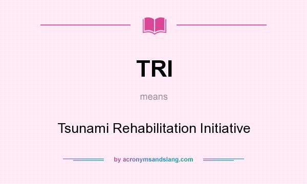 What does TRI mean? It stands for Tsunami Rehabilitation Initiative