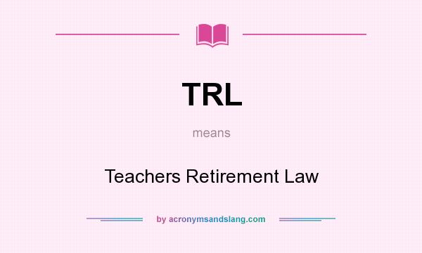 What does TRL mean? It stands for Teachers Retirement Law