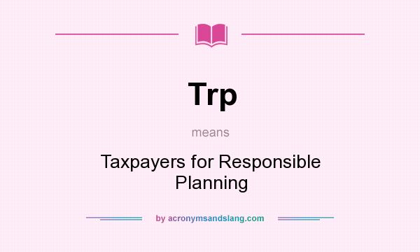 What does Trp mean? It stands for Taxpayers for Responsible Planning
