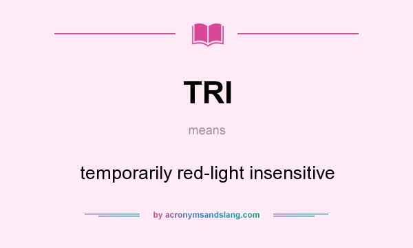What does TRI mean? It stands for temporarily red-light insensitive