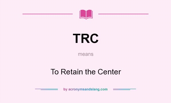 What does TRC mean? It stands for To Retain the Center